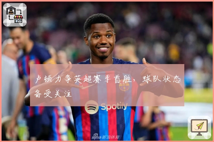 卢顿力争英超赛季首胜，球队状态备受关注