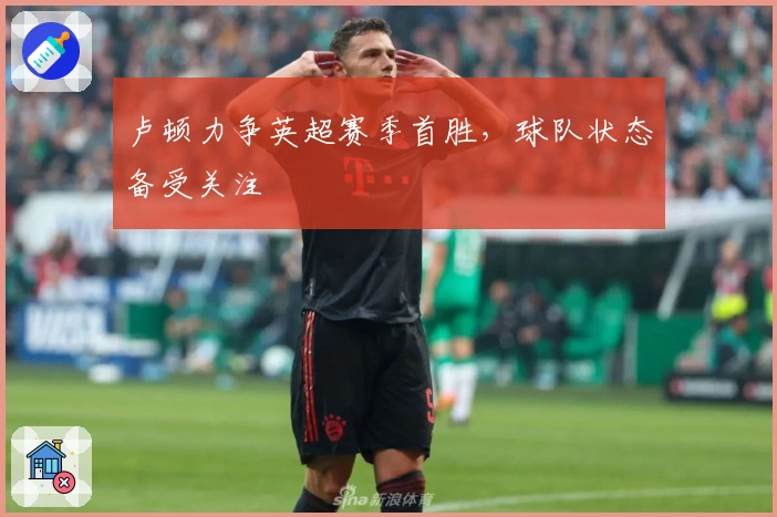 卢顿力争英超赛季首胜，球队状态备受关注