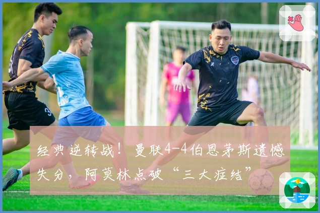 经典逆转战！曼联4-4伯恩茅斯遗憾失分，阿莫林点破“三大症结”