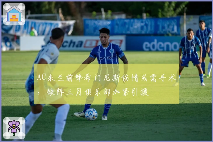 AC米兰前锋希门尼斯伤情或需手术，缺阵三月俱乐部加紧引援