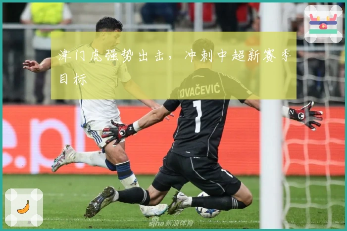 津门虎强势出击，冲刺中超新赛季目标
