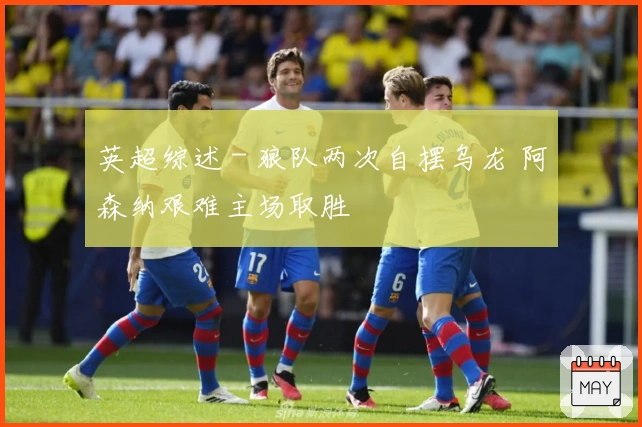 英超综述 - 狼队两次自摆乌龙 阿森纳艰难主场取胜