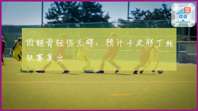 因锁骨轻伤无碍，预计卡皮耶下轮联赛复出