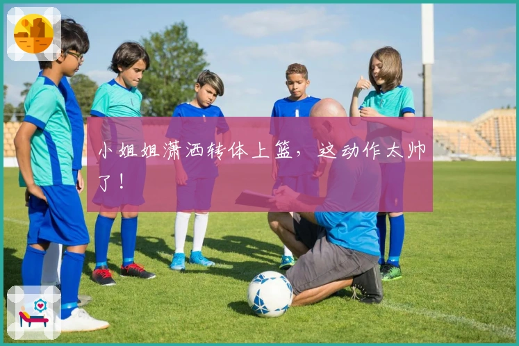 小姐姐潇洒转体上篮，这动作太帅了!