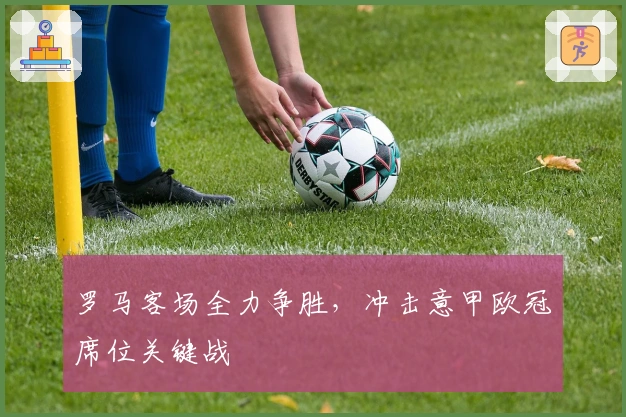 罗马客场全力争胜，冲击意甲欧冠席位关键战