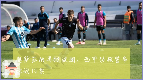 奥萨苏纳再掀波澜，西甲劲旅誓争欧战门票