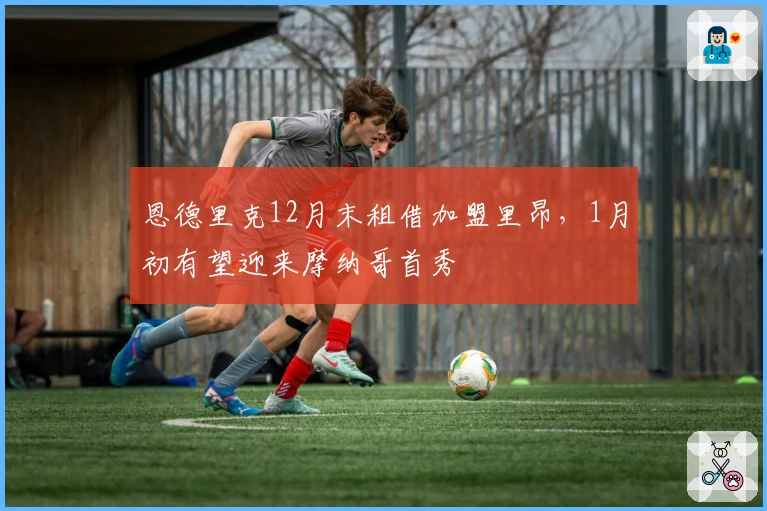 恩德里克12月末租借加盟里昂，1月初有望迎来摩纳哥首秀