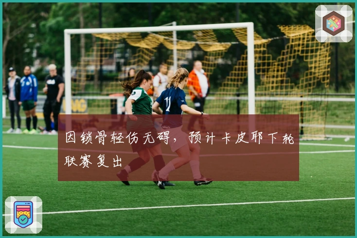 因锁骨轻伤无碍，预计卡皮耶下轮联赛复出