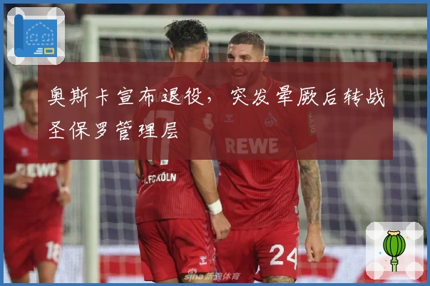 奥斯卡宣布退役，突发晕厥后转战圣保罗管理层