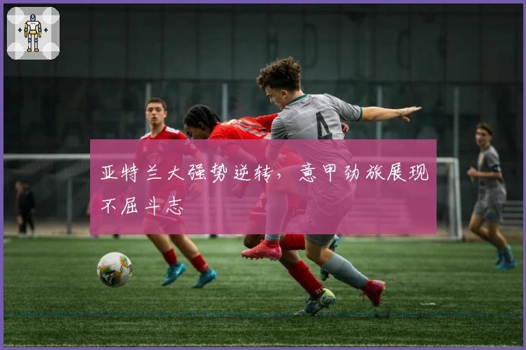 亚特兰大强势逆转，意甲劲旅展现不屈斗志