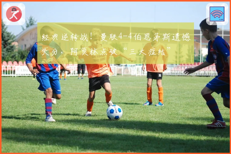 经典逆转战！曼联4-4伯恩茅斯遗憾失分，阿莫林点破“三大症结”