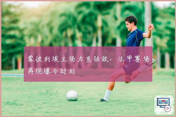 蒙彼利埃主场力克劲敌，法甲赛场再现爆冷时刻