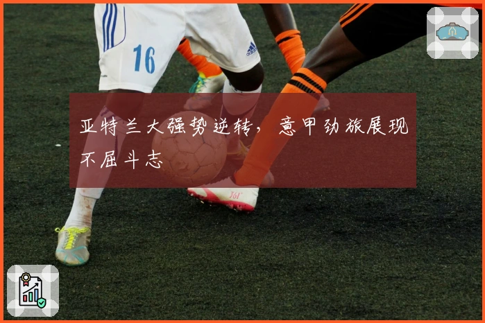 亚特兰大强势逆转，意甲劲旅展现不屈斗志