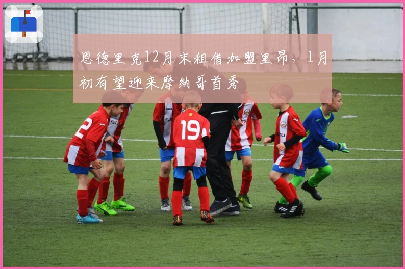 恩德里克12月末租借加盟里昂，1月初有望迎来摩纳哥首秀