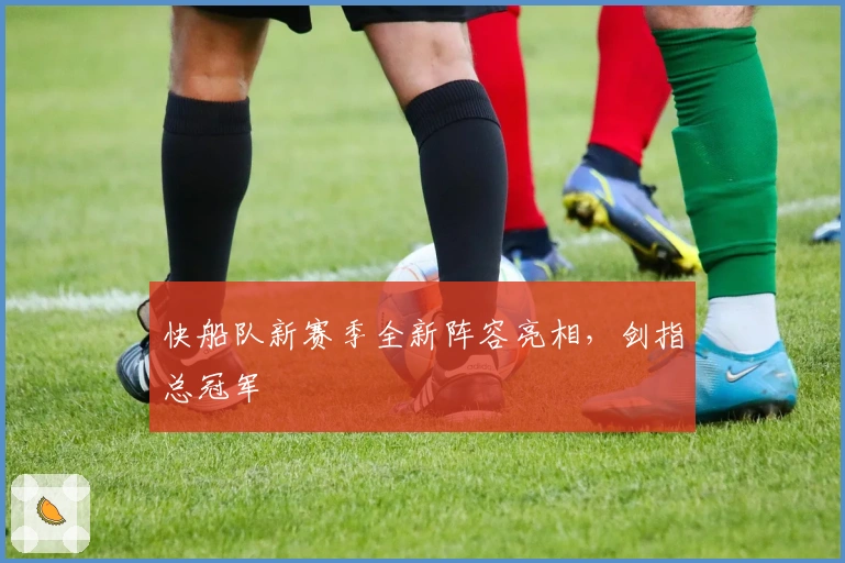 快船队新赛季全新阵容亮相，剑指总冠军