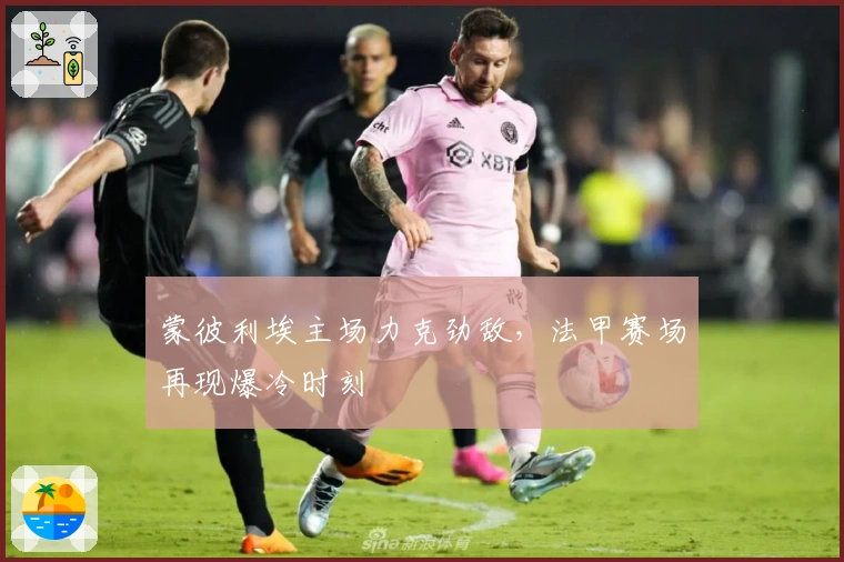 蒙彼利埃主场力克劲敌，法甲赛场再现爆冷时刻