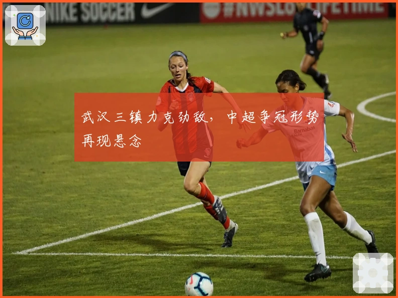 武汉三镇力克劲敌，中超争冠形势再现悬念