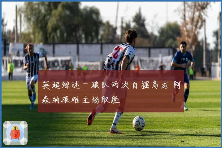 英超综述 - 狼队两次自摆乌龙 阿森纳艰难主场取胜